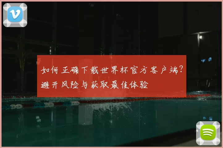 如何正确下载世界杯官方客户端？避开风险与获取最佳体验