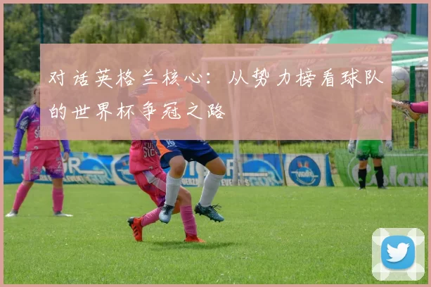 对话英格兰核心：从势力榜看球队的世界杯争冠之路