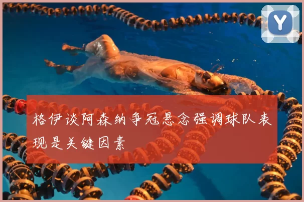 格伊谈阿森纳争冠悬念强调球队表现是关键因素