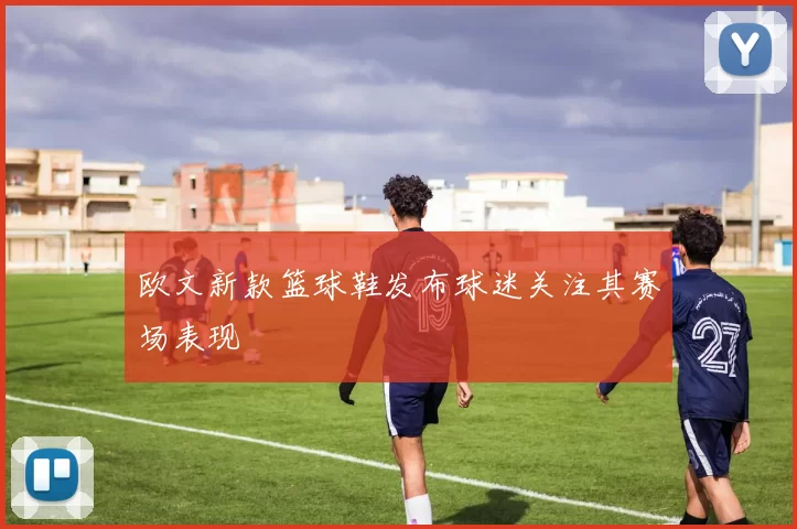 欧文新款篮球鞋发布球迷关注其赛场表现