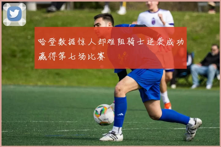 哈登数据惊人却难阻骑士逆袭成功赢得第七场比赛