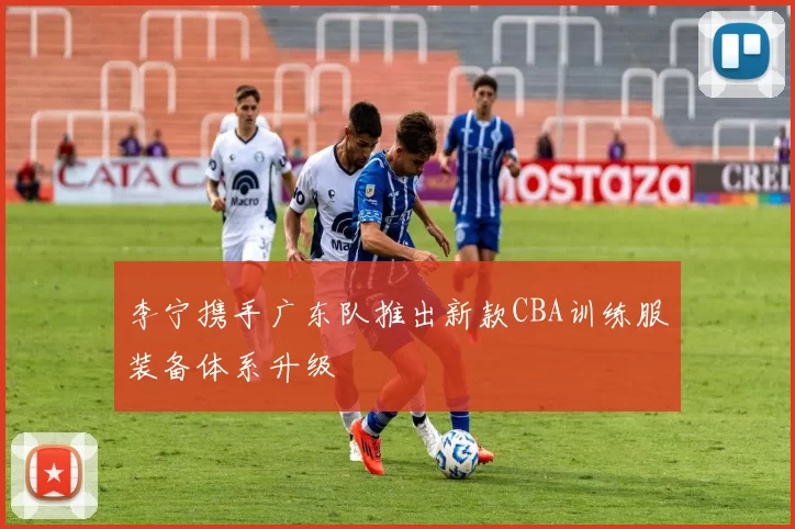 李宁携手广东队推出新款CBA训练服装备体系升级