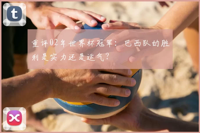 重评02年世界杯冠军:巴西队的胜利是实力还是运气?