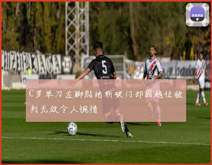 C罗单刀左脚贴地斩破门却因越位被判无效令人惋惜