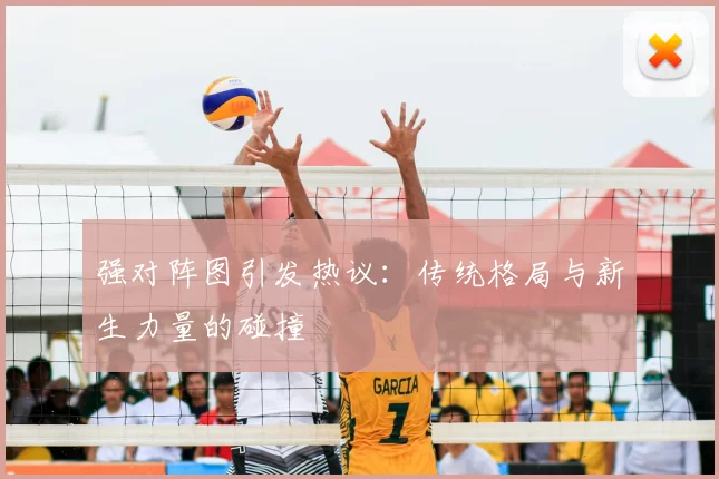 强对阵图引发热议：传统格局与新生力量的碰撞
