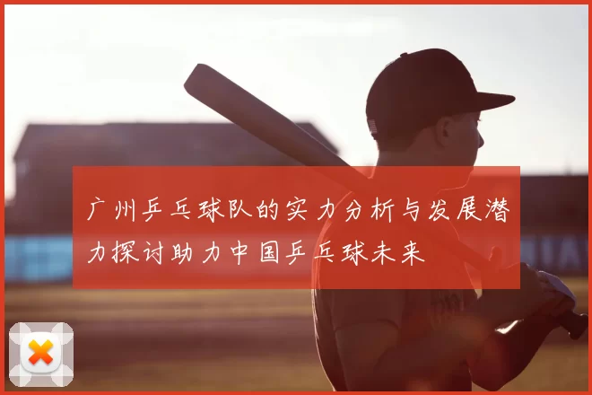 广州乒乓球队的实力分析与发展潜力探讨助力中国乒乓球未来