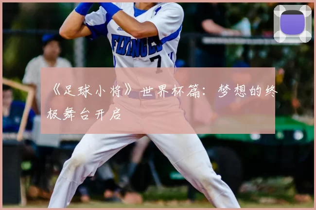 《足球小将》世界杯篇：梦想的终极舞台开启