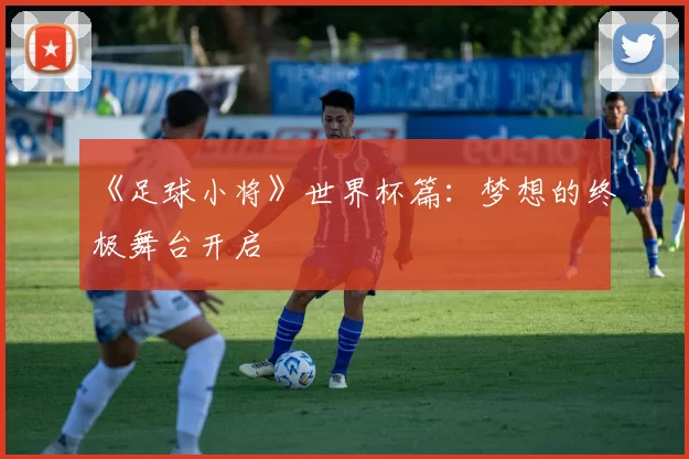 《足球小将》世界杯篇：梦想的终极舞台开启