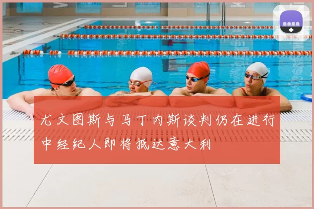 尤文图斯与马丁内斯谈判仍在进行中经纪人即将抵达意大利
