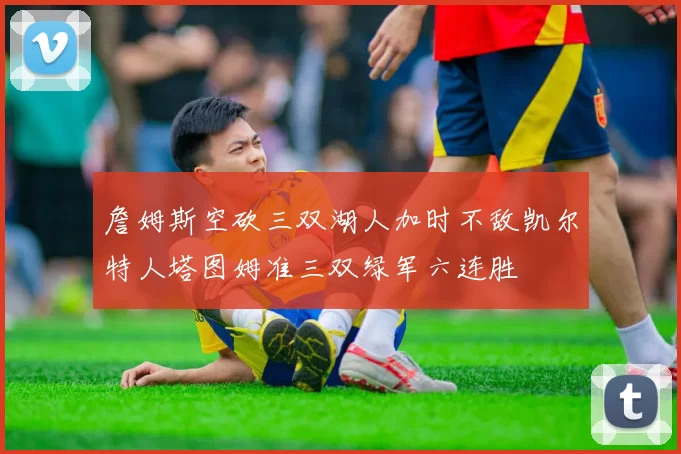 詹姆斯空砍三双湖人加时不敌凯尔特人塔图姆准三双绿军六连胜