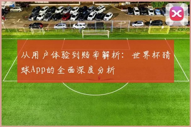 从用户体验到赔率解析:世界杯猜球App的全面深度分析