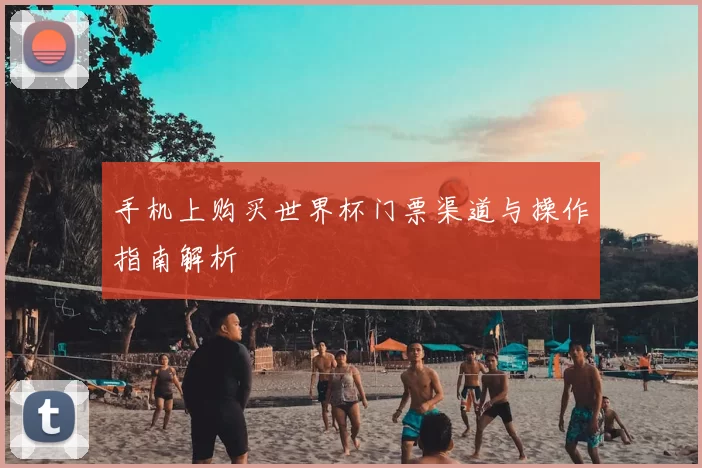 手机上购买世界杯门票渠道与操作指南解析
