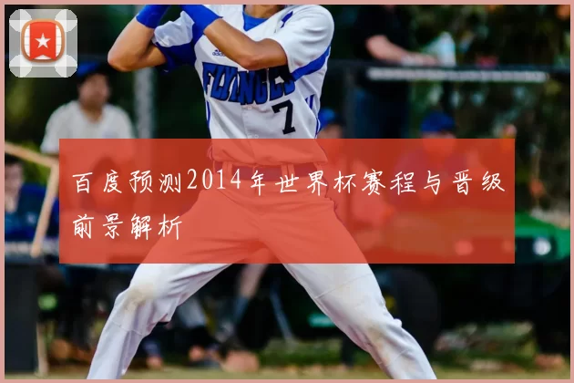 百度预测2014年世界杯赛程与晋级前景解析