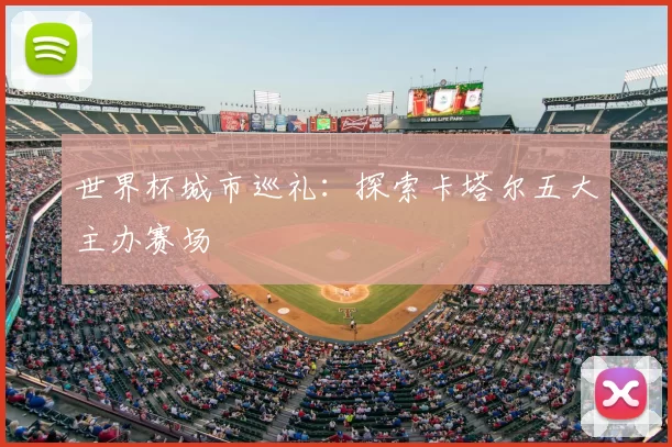 世界杯城市巡礼：探索卡塔尔五大主办赛场