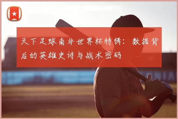 天下足球南非世界杯特辑：数据背后的英雄史诗与战术密码