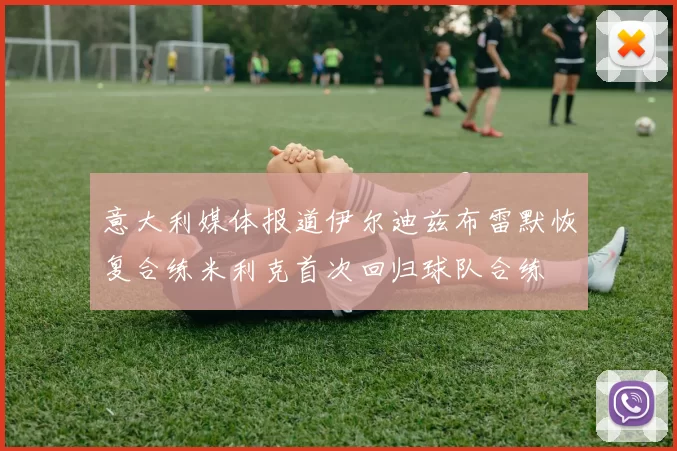 意大利媒体报道伊尔迪兹布雷默恢复合练米利克首次回归球队合练