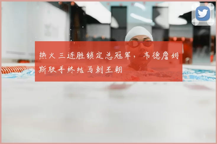 热火三连胜锁定总冠军，韦德詹姆斯联手终结马刺王朝