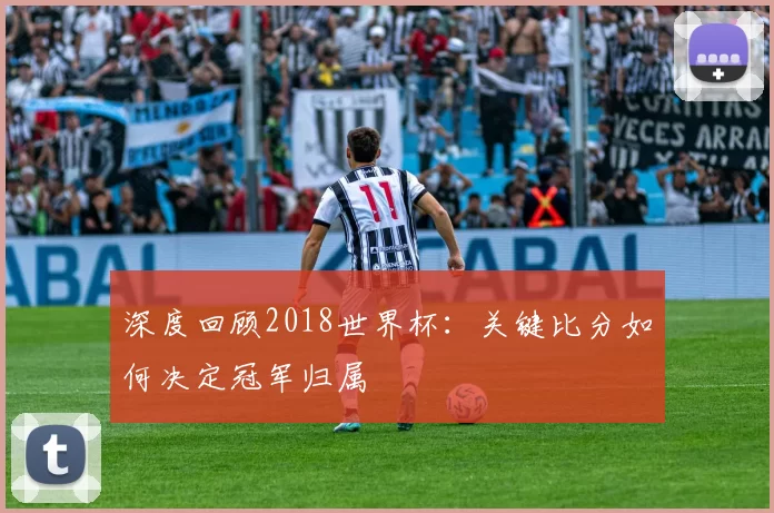 深度回顾2018世界杯:关键比分如何决定冠军归属