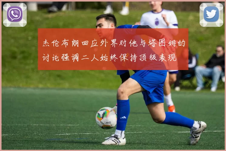 杰伦布朗回应外界对他与塔图姆的讨论强调二人始终保持顶级表现