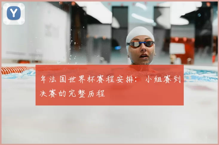 年法国世界杯赛程安排：小组赛到决赛的完整历程