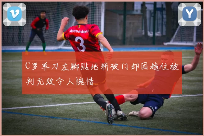 C罗单刀左脚贴地斩破门却因越位被判无效令人惋惜