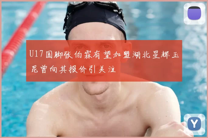 U17国脚张伯霖有望加盟湖北星辉玉昆曾向其报价引关注
