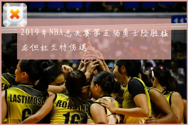 2019年NBA总决赛第五场勇士险胜猛龙但杜兰特伤退