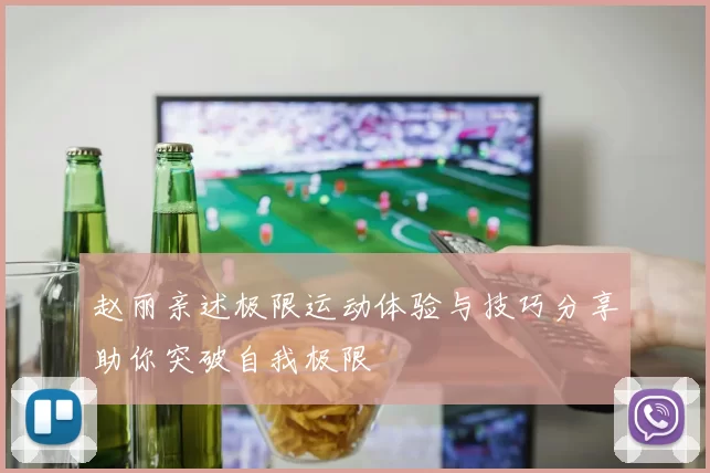 赵丽亲述极限运动体验与技巧分享助你突破自我极限