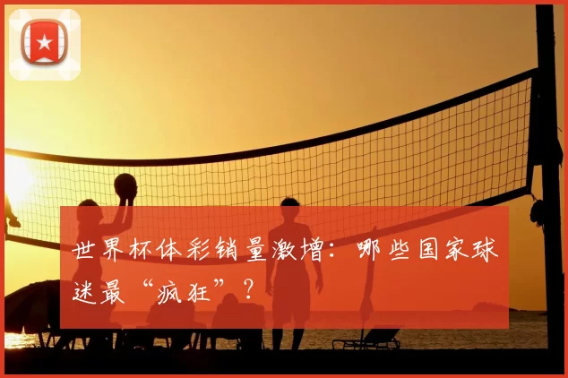 世界杯体彩销量激增:哪些国家球迷最“疯狂”?