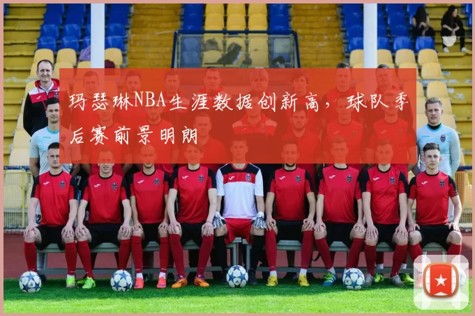 玛瑟琳NBA生涯数据创新高,球队季后赛前景明朗