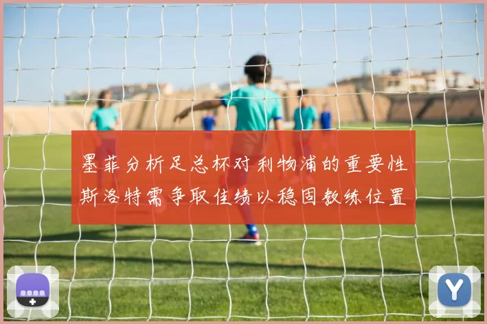 墨菲分析足总杯对利物浦的重要性斯洛特需争取佳绩以稳固教练位置