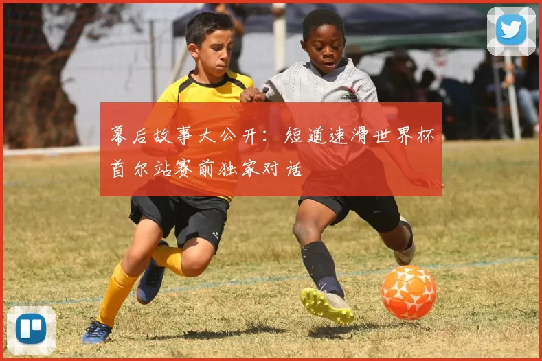幕后故事大公开：短道速滑世界杯首尔站赛前独家对话