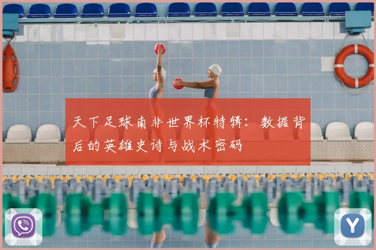 天下足球南非世界杯特辑：数据背后的英雄史诗与战术密码