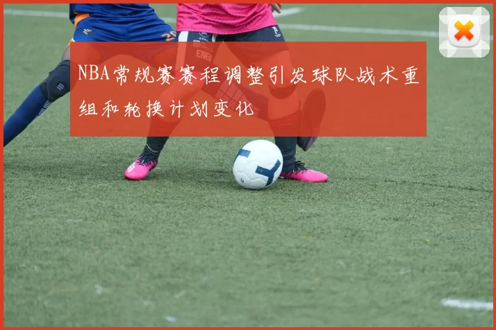 NBA常规赛赛程调整引发球队战术重组和轮换计划变化