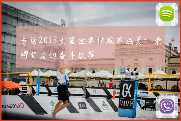 专访2018女篮世界杯冠军成员：荣耀背后的奋斗故事