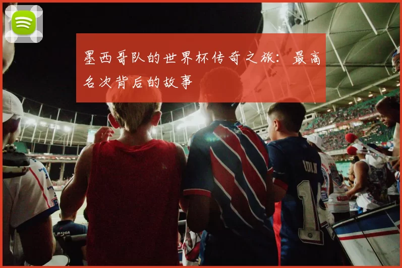 墨西哥队的世界杯传奇之旅：最高名次背后的故事
