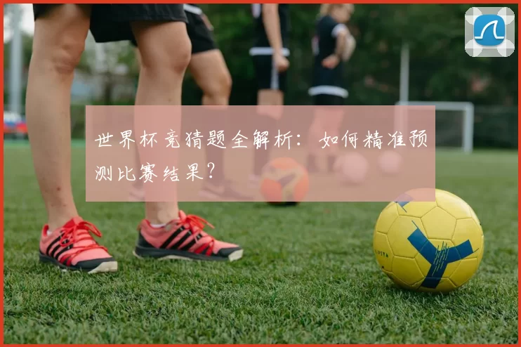 世界杯竞猜题全解析：如何精准预测比赛结果？