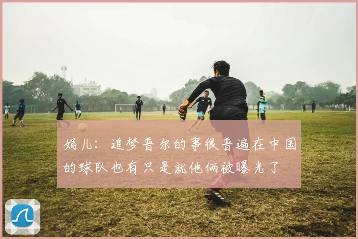 娟儿:追梦普尔的事很普遍在中国的球队也有只是就他俩被曝光了