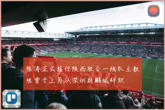 陈涛正式接任陕西联合一线队主教练曾于上月从深圳新鹏城辞职