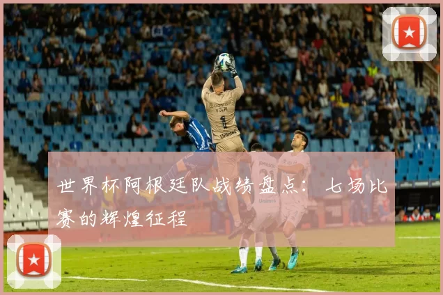世界杯阿根廷队战绩盘点：七场比赛的辉煌征程