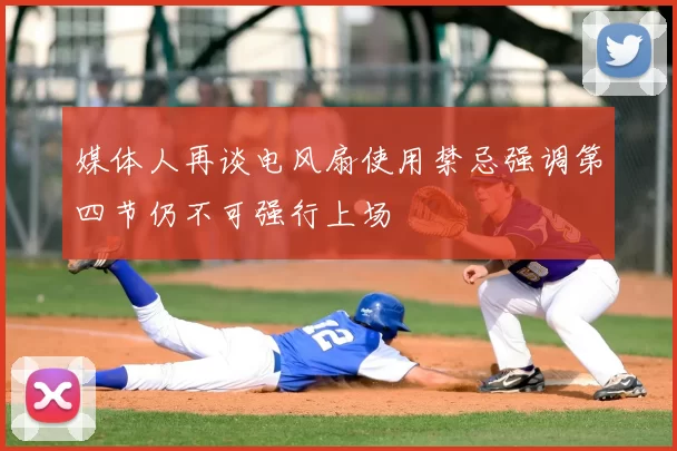 媒体人再谈电风扇使用禁忌强调第四节仍不可强行上场