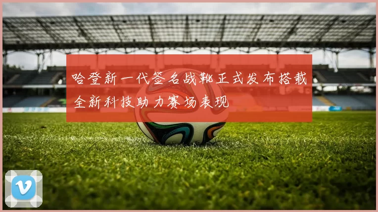 哈登新一代签名战靴正式发布搭载全新科技助力赛场表现