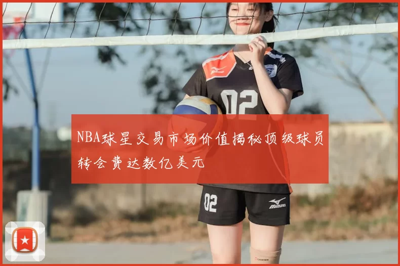 NBA球星交易市场价值揭秘顶级球员转会费达数亿美元