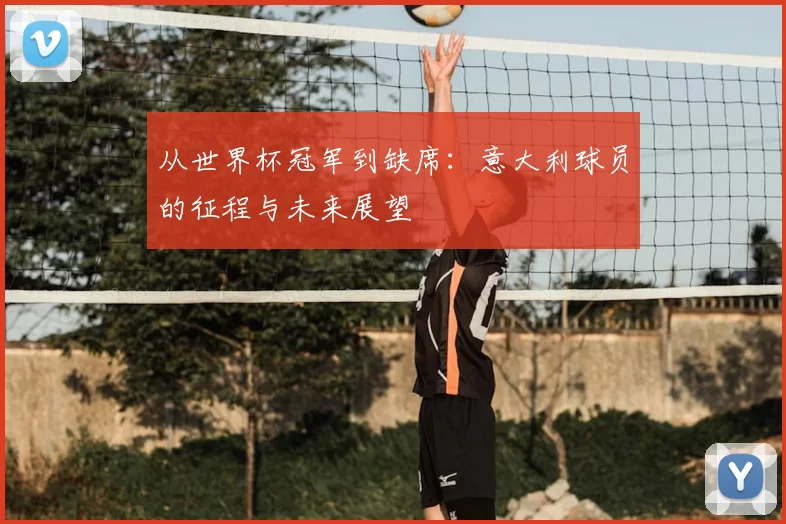 从世界杯冠军到缺席：意大利球员的征程与未来展望