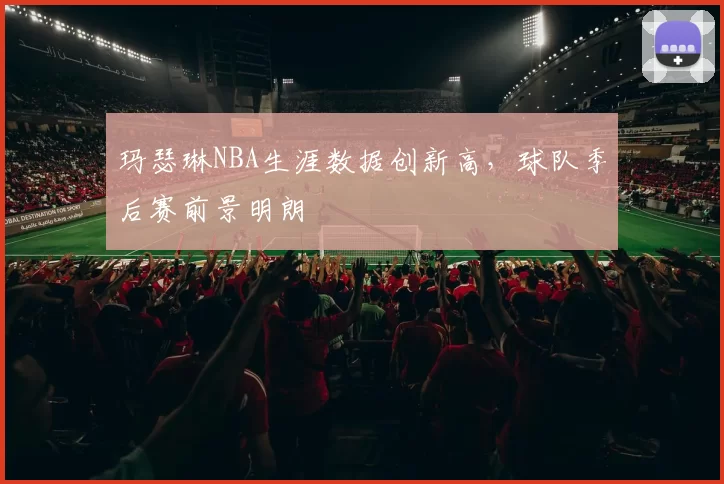 玛瑟琳NBA生涯数据创新高，球队季后赛前景明朗