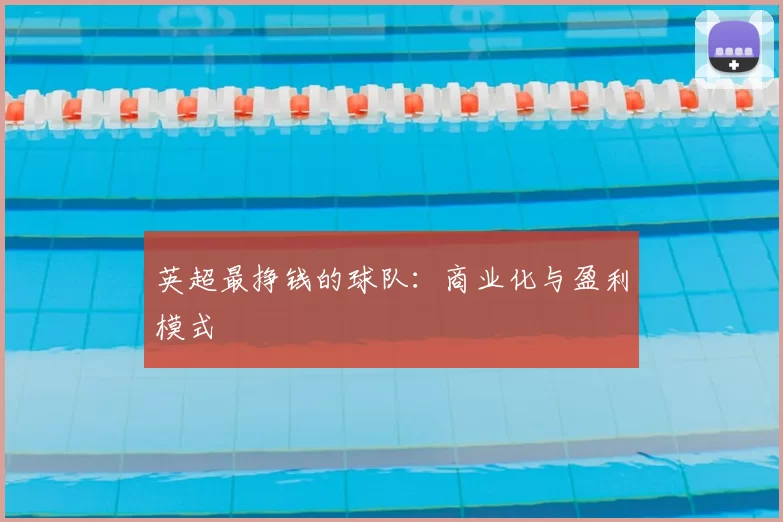 英超最挣钱的球队:商业化与盈利模式