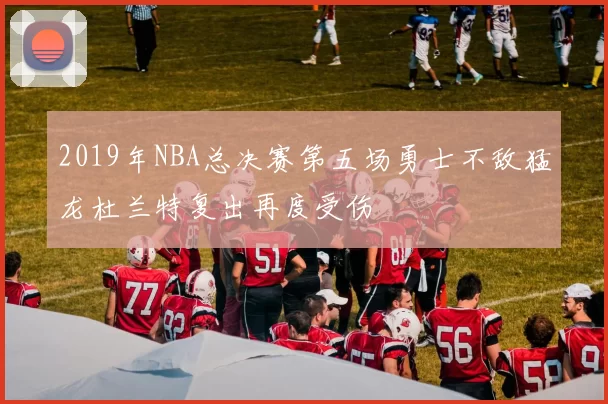 2019年NBA总决赛第五场勇士不敌猛龙杜兰特复出再度受伤