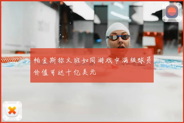 帕金斯称文班如同游戏中满级球员价值可达十亿美元