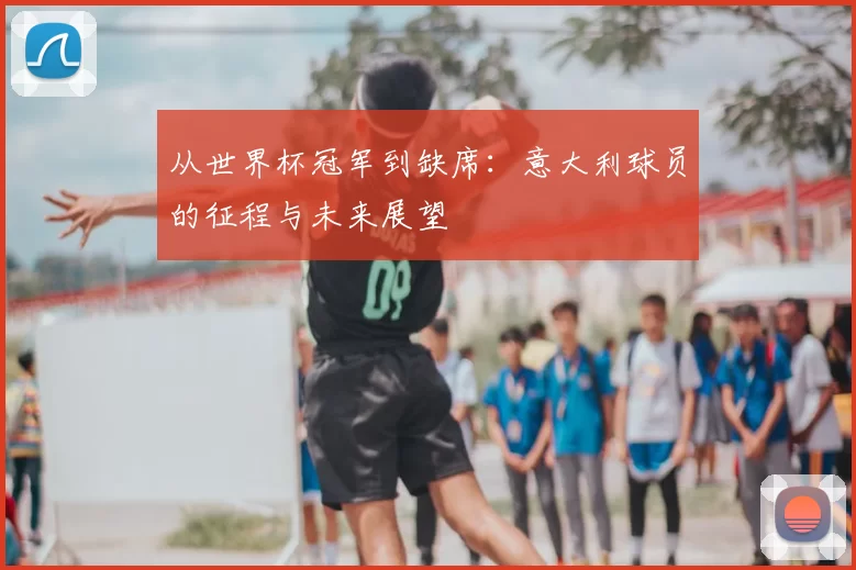 从世界杯冠军到缺席：意大利球员的征程与未来展望