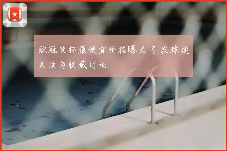 欧冠奖杯最便宜价格曝光 引发球迷关注与收藏讨论